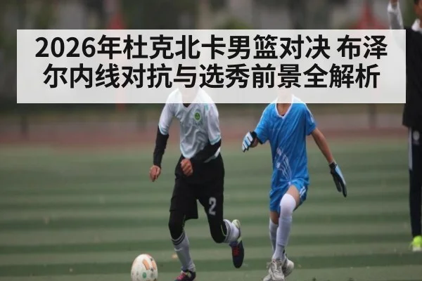 2026年杜克北卡男篮对决 布泽尔内线对抗与选秀前景全解析