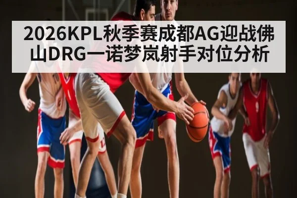 2026KPL秋季赛成都AG迎战佛山DRG一诺梦岚射手对位分析