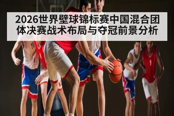 2026世界壁球锦标赛中国混合团体决赛战术布局与夺冠前景分析